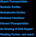 Airport Transportation Bachelor Parties Bachelorette Parties Business Functions Concert Transportation An Evening of Club Hoppin' Wedding Parties, and more!